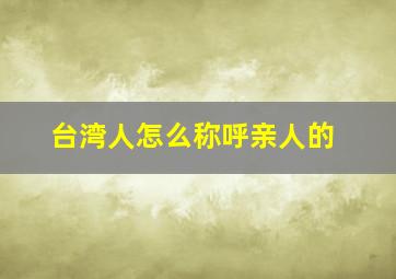 台湾人怎么称呼亲人的