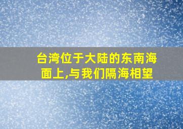 台湾位于大陆的东南海面上,与我们隔海相望