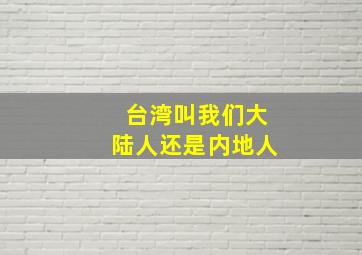 台湾叫我们大陆人还是内地人