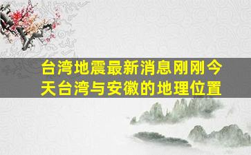 台湾地震最新消息刚刚今天台湾与安徽的地理位置