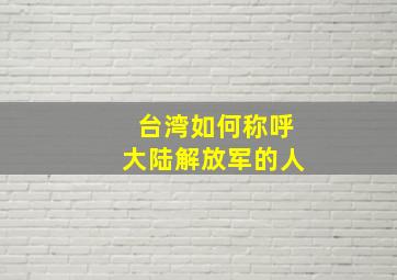 台湾如何称呼大陆解放军的人