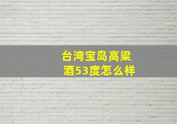 台湾宝岛高粱酒53度怎么样