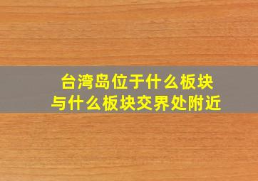 台湾岛位于什么板块与什么板块交界处附近