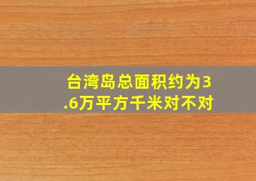 台湾岛总面积约为3.6万平方千米对不对