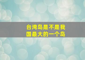 台湾岛是不是我国最大的一个岛