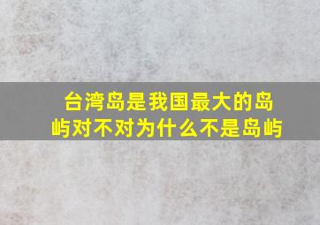 台湾岛是我国最大的岛屿对不对为什么不是岛屿