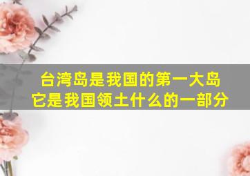 台湾岛是我国的第一大岛它是我国领土什么的一部分