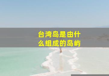 台湾岛是由什么组成的岛屿