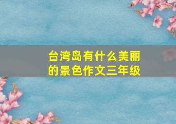 台湾岛有什么美丽的景色作文三年级