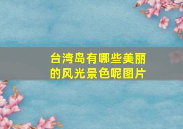 台湾岛有哪些美丽的风光景色呢图片