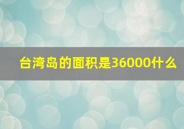 台湾岛的面积是36000什么