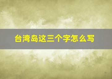 台湾岛这三个字怎么写