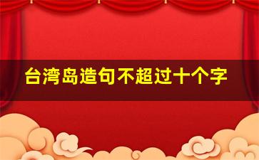 台湾岛造句不超过十个字