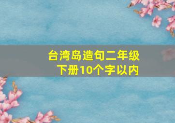 台湾岛造句二年级下册10个字以内