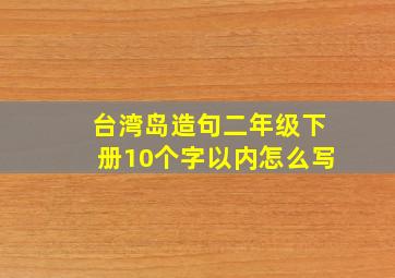 台湾岛造句二年级下册10个字以内怎么写