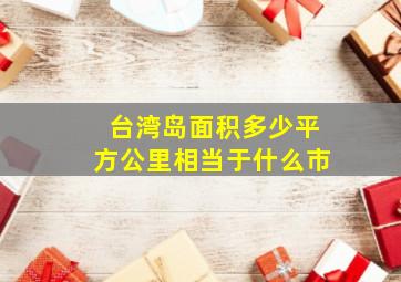 台湾岛面积多少平方公里相当于什么市