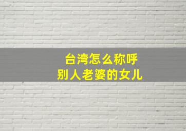 台湾怎么称呼别人老婆的女儿