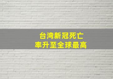 台湾新冠死亡率升至全球最高