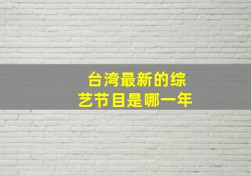 台湾最新的综艺节目是哪一年