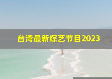 台湾最新综艺节目2023