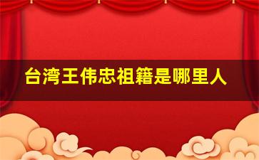 台湾王伟忠祖籍是哪里人