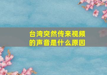 台湾突然传来视频的声音是什么原因