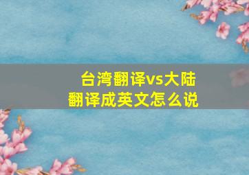 台湾翻译vs大陆翻译成英文怎么说