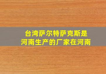 台湾萨尔特萨克斯是河南生产的厂家在河南