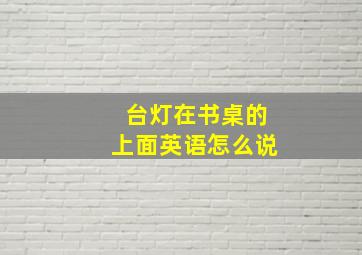 台灯在书桌的上面英语怎么说