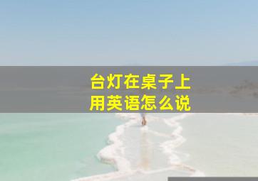 台灯在桌子上用英语怎么说