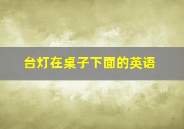 台灯在桌子下面的英语