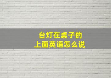 台灯在桌子的上面英语怎么说