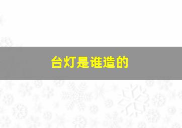 台灯是谁造的