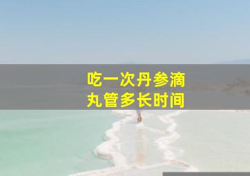 吃一次丹参滴丸管多长时间