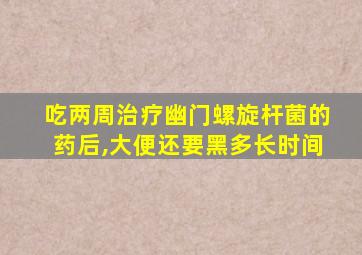 吃两周治疗幽门螺旋杆菌的药后,大便还要黑多长时间