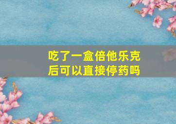 吃了一盒倍他乐克后可以直接停药吗