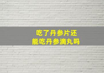 吃了丹参片还能吃丹参滴丸吗