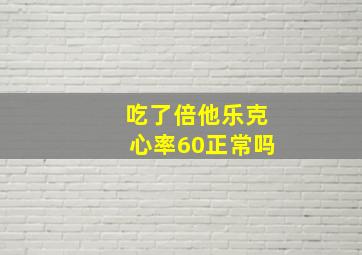 吃了倍他乐克心率60正常吗