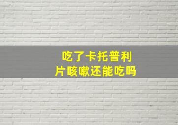 吃了卡托普利片咳嗽还能吃吗