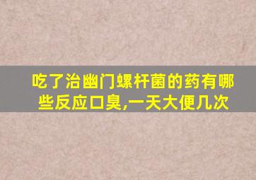 吃了治幽门螺杆菌的药有哪些反应口臭,一天大便几次