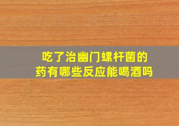 吃了治幽门螺杆菌的药有哪些反应能喝酒吗