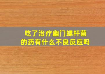 吃了治疗幽门螺杆菌的药有什么不良反应吗