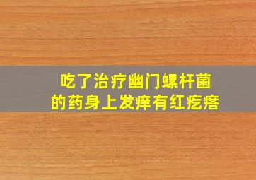 吃了治疗幽门螺杆菌的药身上发痒有红疙瘩