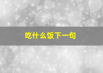 吃什么饭下一句