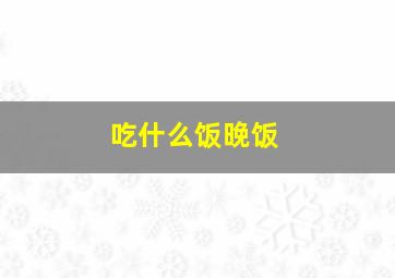 吃什么饭晚饭