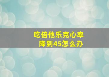 吃倍他乐克心率降到45怎么办