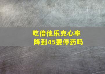 吃倍他乐克心率降到45要停药吗