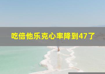 吃倍他乐克心率降到47了