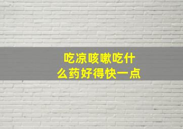 吃凉咳嗽吃什么药好得快一点