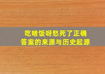 吃啥饭呀愁死了正确答案的来源与历史起源